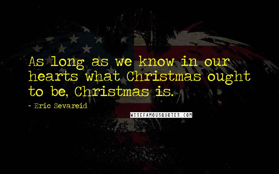 Eric Sevareid Quotes: As long as we know in our hearts what Christmas ought to be, Christmas is.