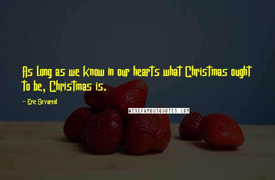 Eric Sevareid Quotes: As long as we know in our hearts what Christmas ought to be, Christmas is.