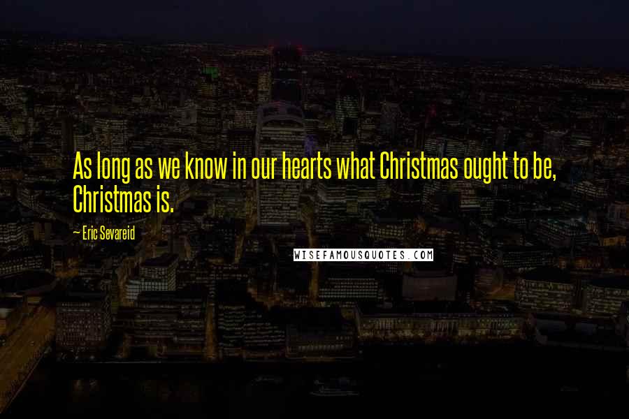 Eric Sevareid Quotes: As long as we know in our hearts what Christmas ought to be, Christmas is.