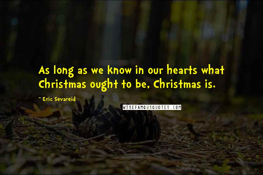 Eric Sevareid Quotes: As long as we know in our hearts what Christmas ought to be, Christmas is.