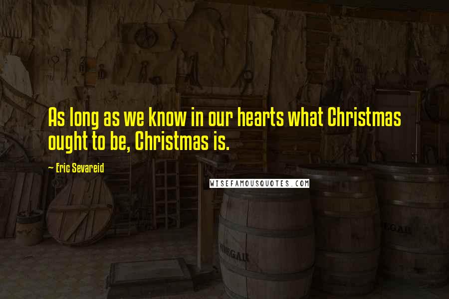 Eric Sevareid Quotes: As long as we know in our hearts what Christmas ought to be, Christmas is.