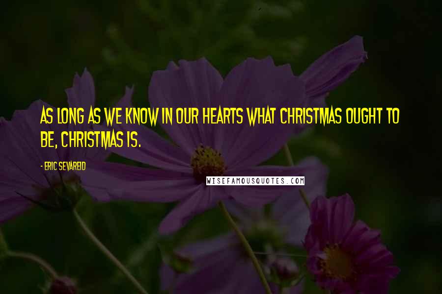 Eric Sevareid Quotes: As long as we know in our hearts what Christmas ought to be, Christmas is.