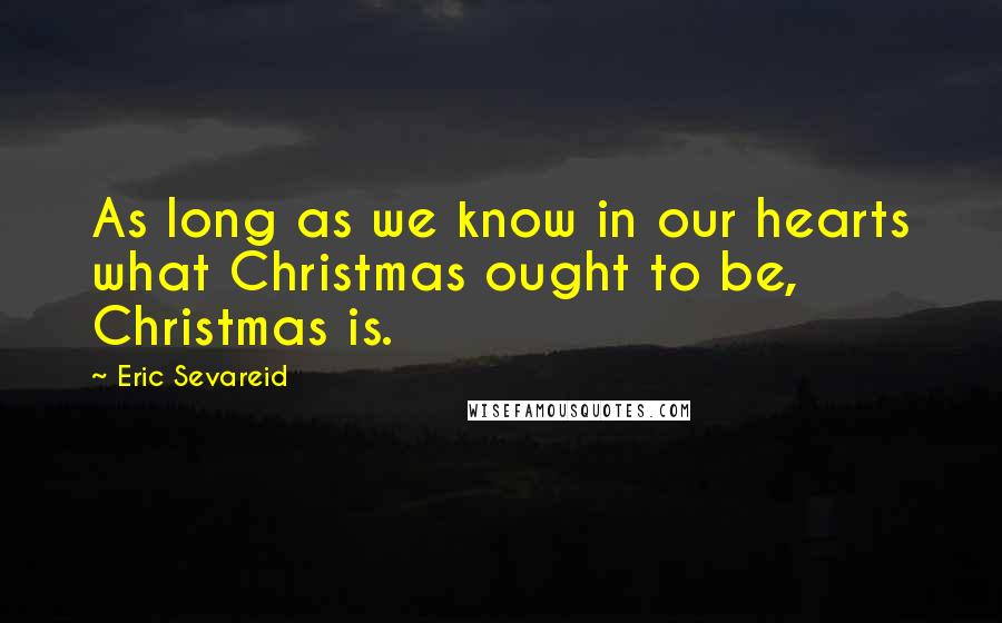 Eric Sevareid Quotes: As long as we know in our hearts what Christmas ought to be, Christmas is.