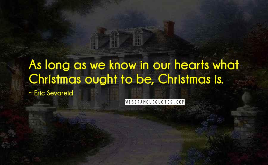 Eric Sevareid Quotes: As long as we know in our hearts what Christmas ought to be, Christmas is.