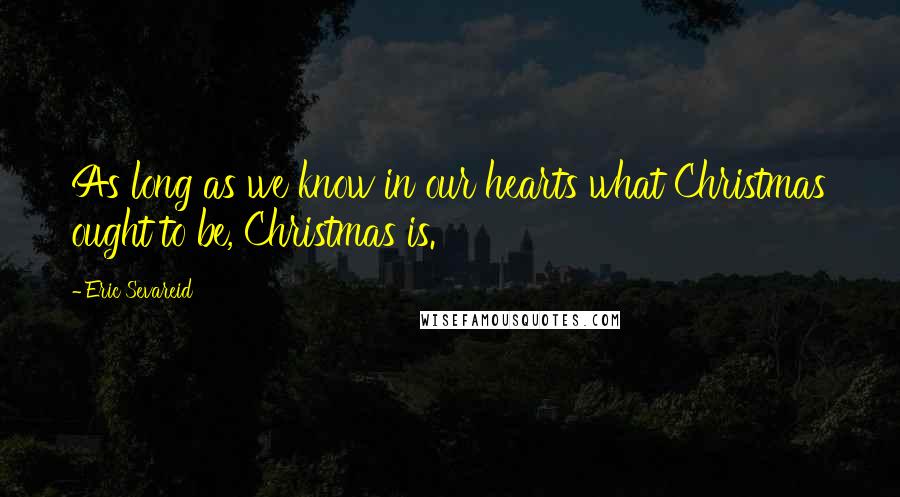 Eric Sevareid Quotes: As long as we know in our hearts what Christmas ought to be, Christmas is.