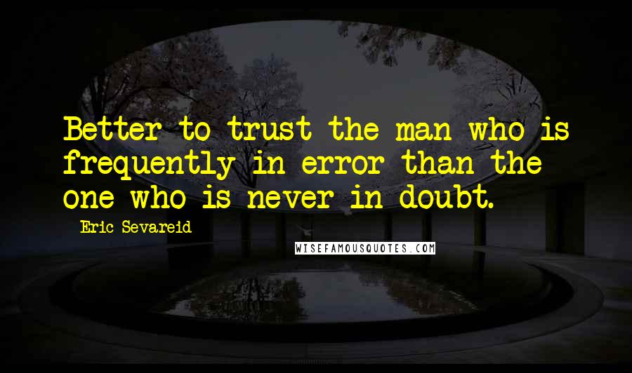 Eric Sevareid Quotes: Better to trust the man who is frequently in error than the one who is never in doubt.