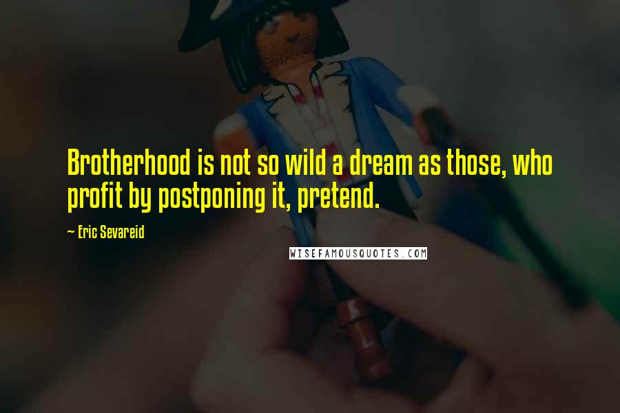 Eric Sevareid Quotes: Brotherhood is not so wild a dream as those, who profit by postponing it, pretend.