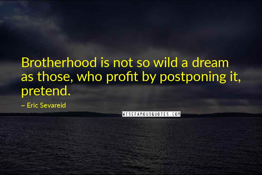 Eric Sevareid Quotes: Brotherhood is not so wild a dream as those, who profit by postponing it, pretend.