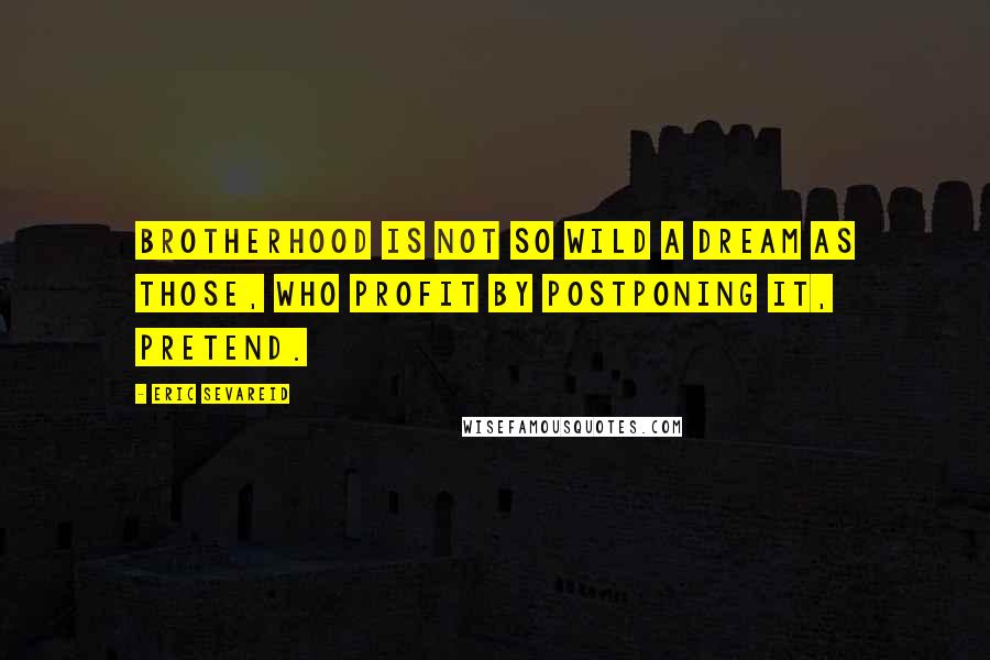 Eric Sevareid Quotes: Brotherhood is not so wild a dream as those, who profit by postponing it, pretend.