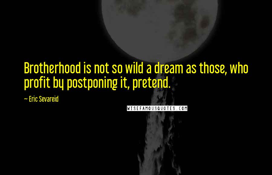 Eric Sevareid Quotes: Brotherhood is not so wild a dream as those, who profit by postponing it, pretend.
