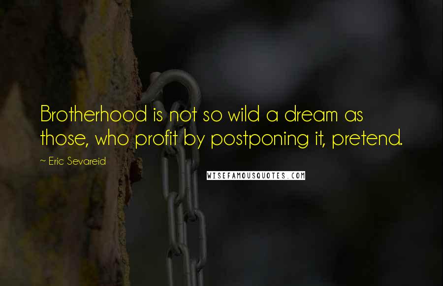 Eric Sevareid Quotes: Brotherhood is not so wild a dream as those, who profit by postponing it, pretend.