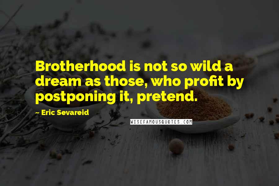 Eric Sevareid Quotes: Brotherhood is not so wild a dream as those, who profit by postponing it, pretend.