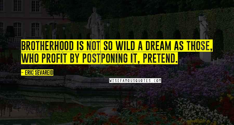 Eric Sevareid Quotes: Brotherhood is not so wild a dream as those, who profit by postponing it, pretend.