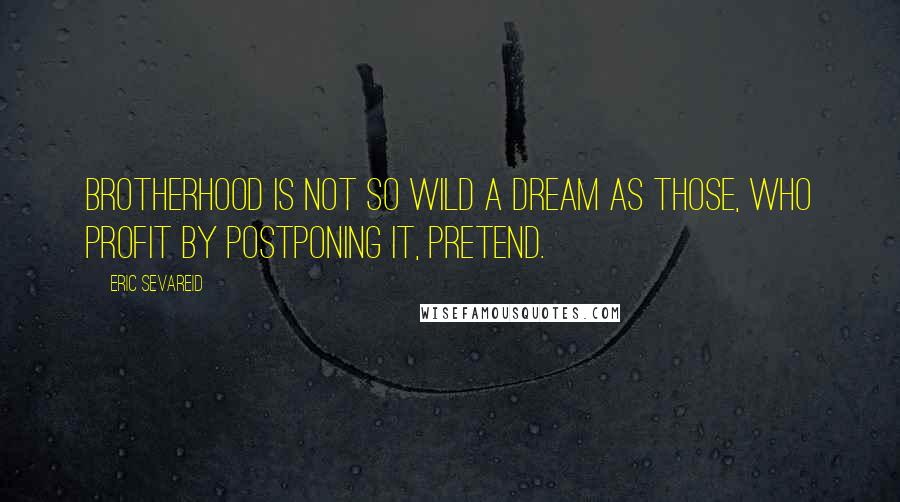 Eric Sevareid Quotes: Brotherhood is not so wild a dream as those, who profit by postponing it, pretend.