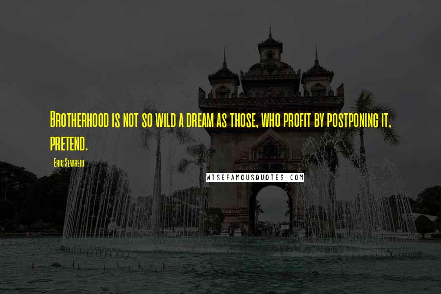 Eric Sevareid Quotes: Brotherhood is not so wild a dream as those, who profit by postponing it, pretend.