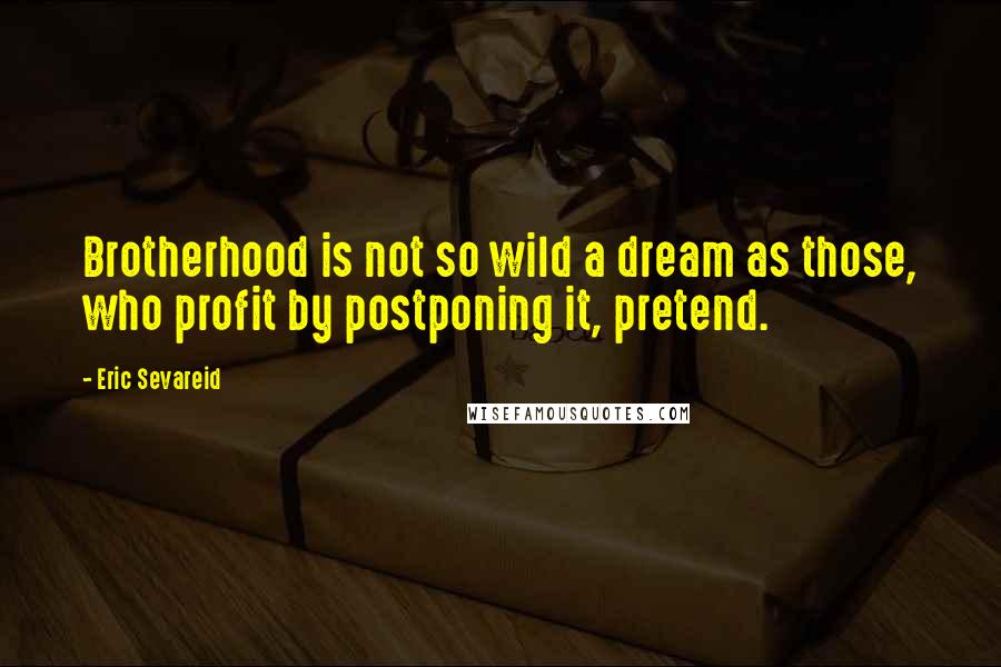 Eric Sevareid Quotes: Brotherhood is not so wild a dream as those, who profit by postponing it, pretend.