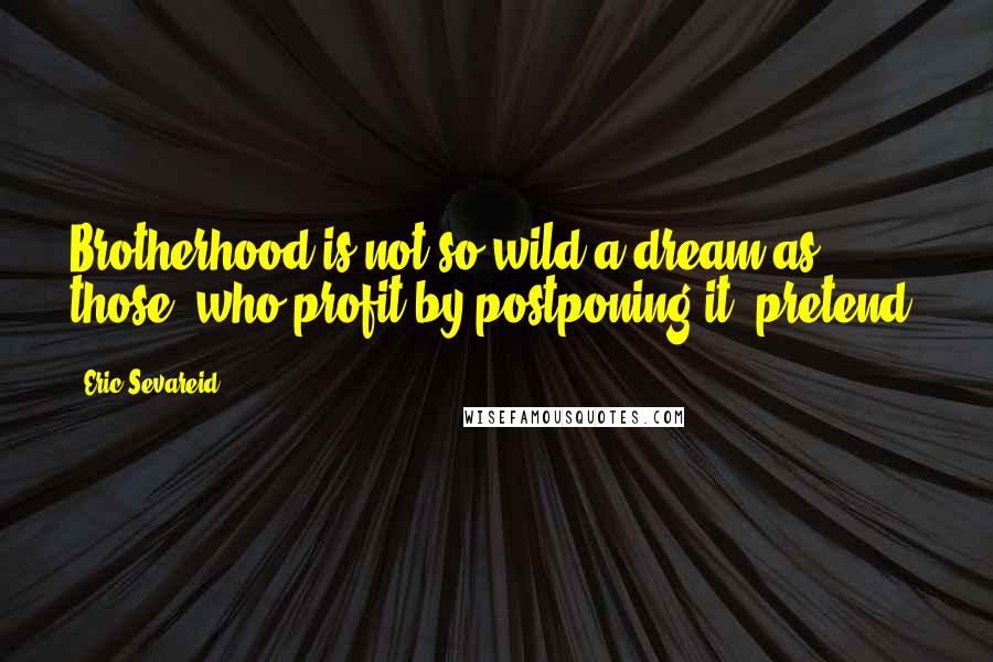 Eric Sevareid Quotes: Brotherhood is not so wild a dream as those, who profit by postponing it, pretend.