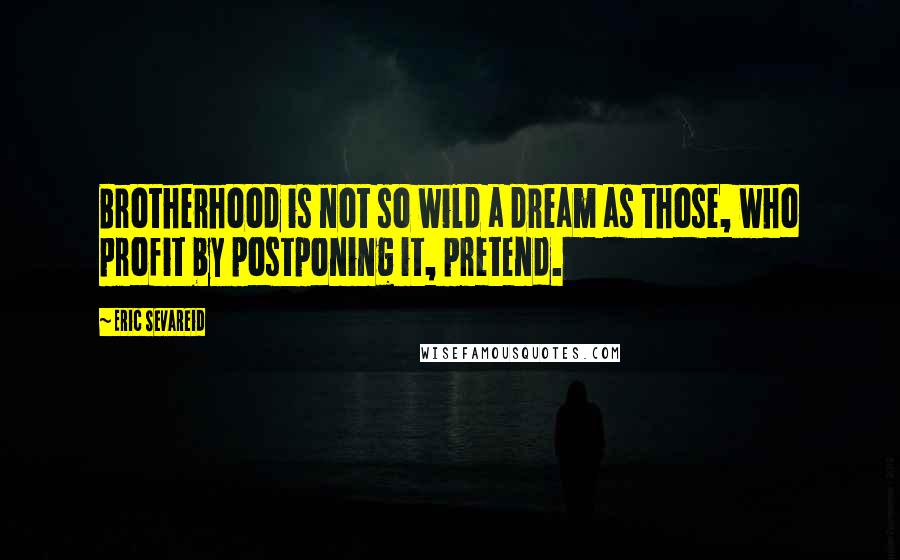 Eric Sevareid Quotes: Brotherhood is not so wild a dream as those, who profit by postponing it, pretend.