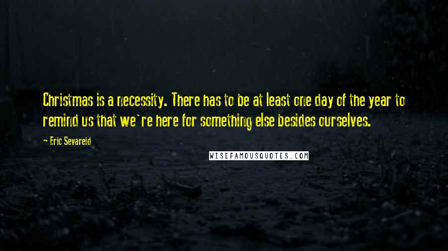 Eric Sevareid Quotes: Christmas is a necessity. There has to be at least one day of the year to remind us that we're here for something else besides ourselves.