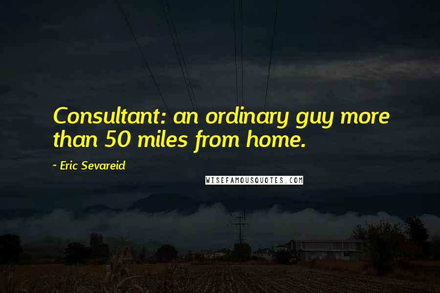 Eric Sevareid Quotes: Consultant: an ordinary guy more than 50 miles from home.