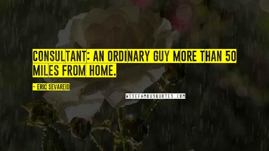 Eric Sevareid Quotes: Consultant: an ordinary guy more than 50 miles from home.