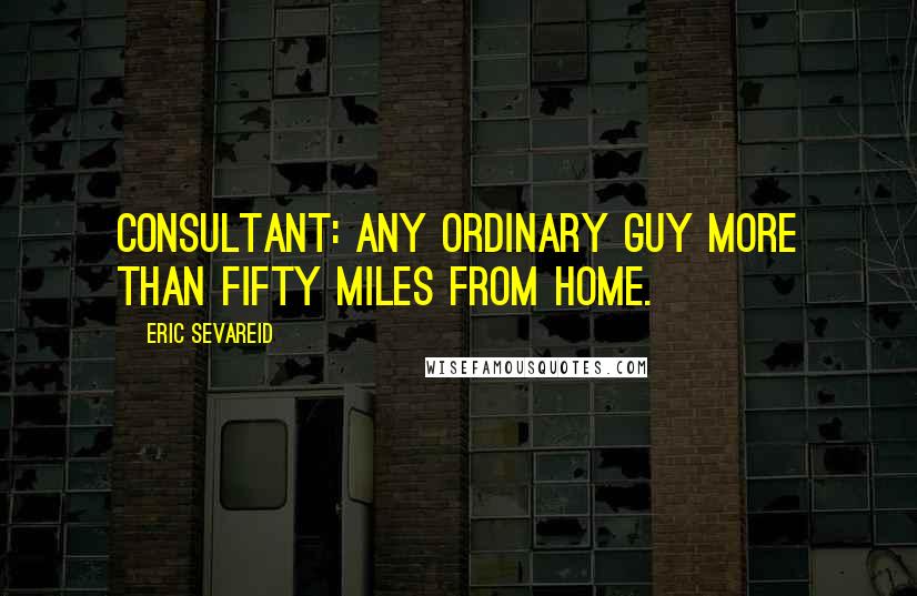Eric Sevareid Quotes: Consultant: any ordinary guy more than fifty miles from home.