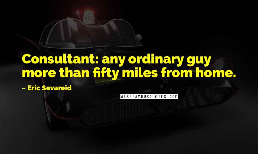 Eric Sevareid Quotes: Consultant: any ordinary guy more than fifty miles from home.