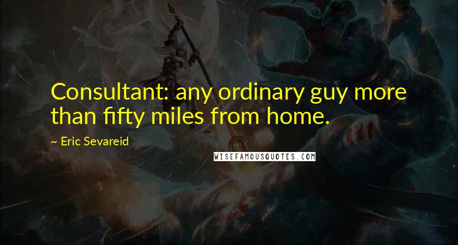 Eric Sevareid Quotes: Consultant: any ordinary guy more than fifty miles from home.