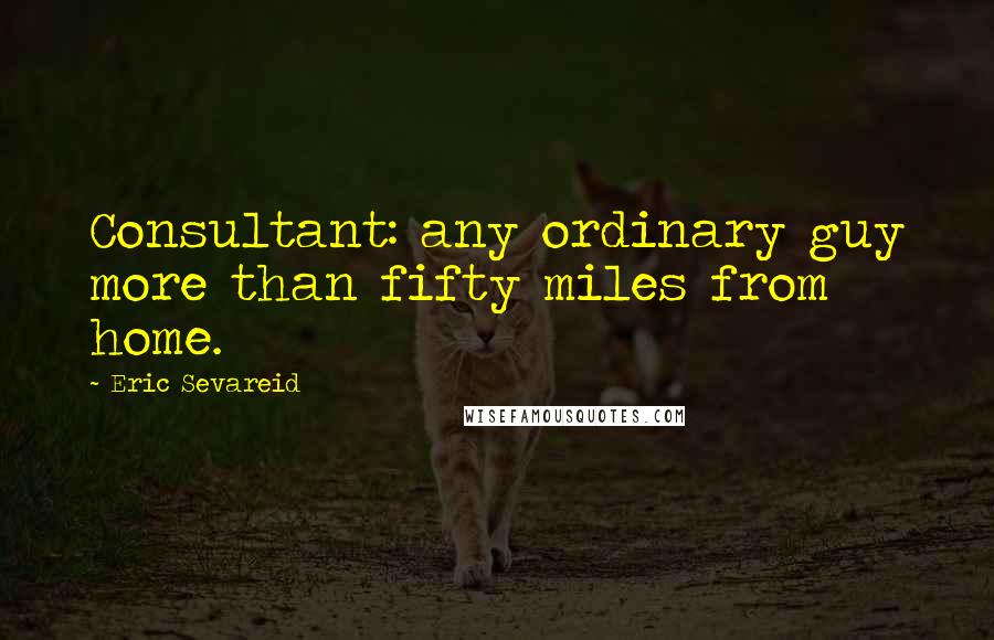 Eric Sevareid Quotes: Consultant: any ordinary guy more than fifty miles from home.