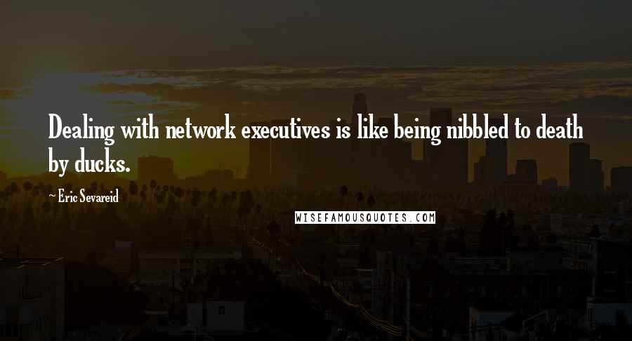 Eric Sevareid Quotes: Dealing with network executives is like being nibbled to death by ducks.