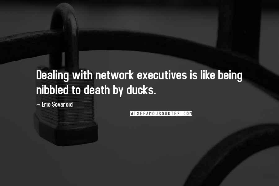 Eric Sevareid Quotes: Dealing with network executives is like being nibbled to death by ducks.