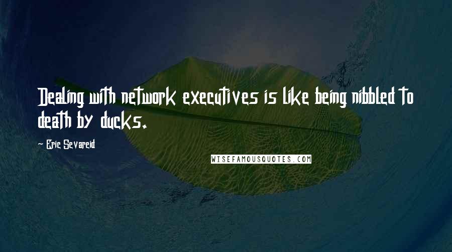 Eric Sevareid Quotes: Dealing with network executives is like being nibbled to death by ducks.