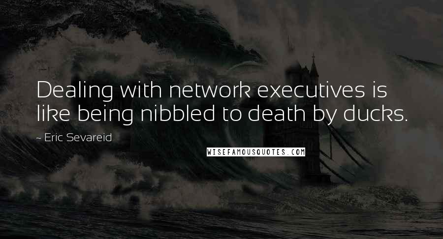 Eric Sevareid Quotes: Dealing with network executives is like being nibbled to death by ducks.