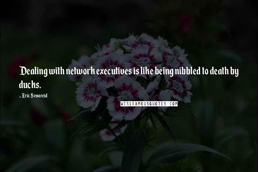 Eric Sevareid Quotes: Dealing with network executives is like being nibbled to death by ducks.