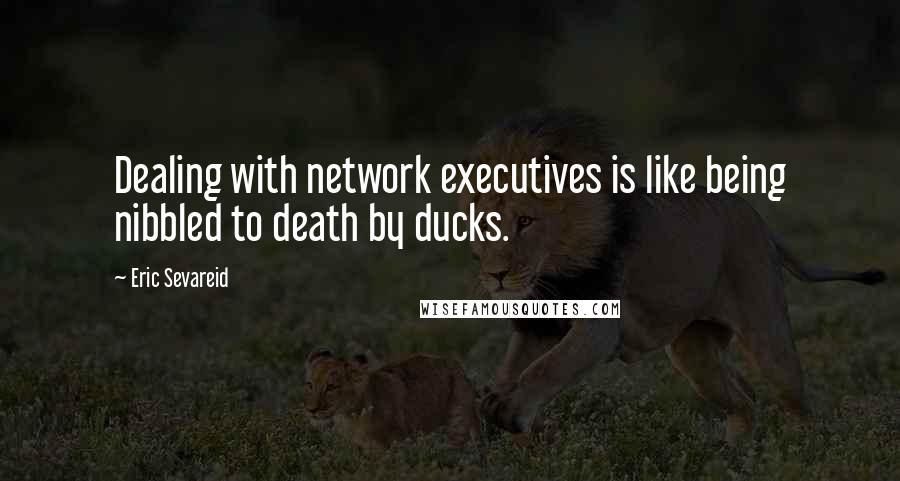 Eric Sevareid Quotes: Dealing with network executives is like being nibbled to death by ducks.