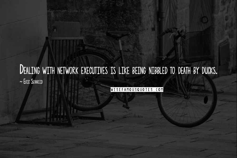 Eric Sevareid Quotes: Dealing with network executives is like being nibbled to death by ducks.