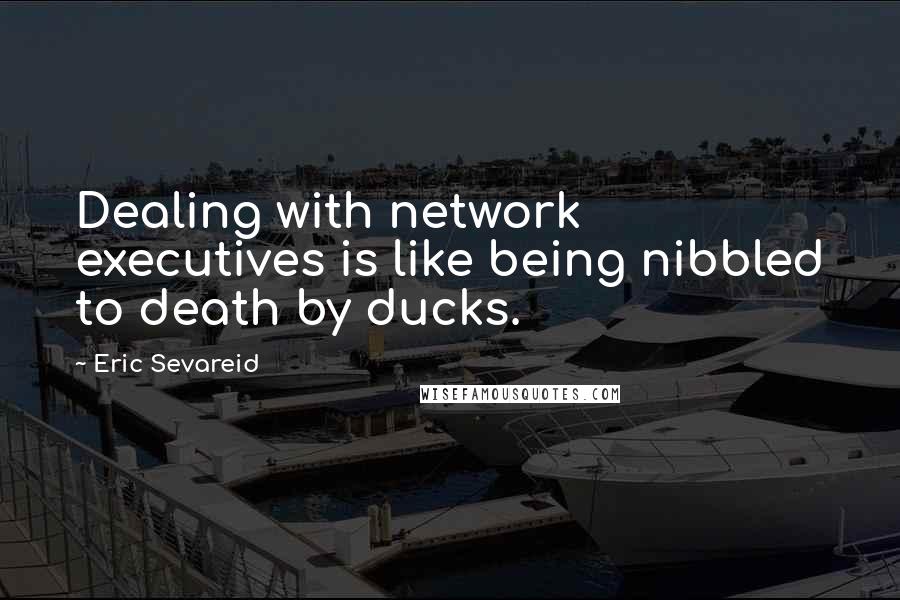 Eric Sevareid Quotes: Dealing with network executives is like being nibbled to death by ducks.