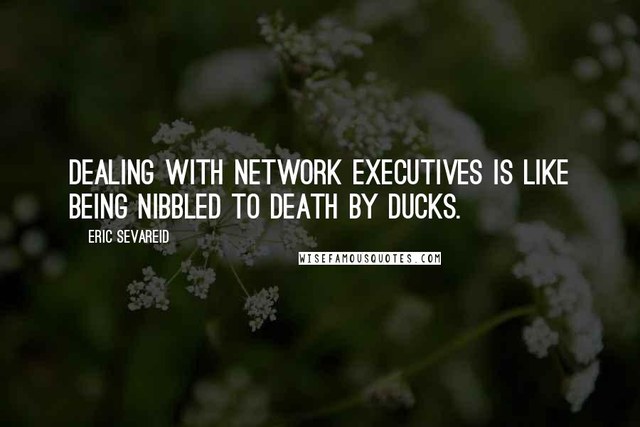 Eric Sevareid Quotes: Dealing with network executives is like being nibbled to death by ducks.