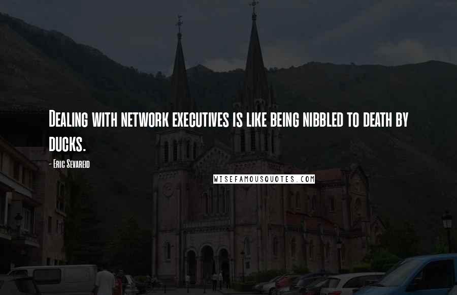 Eric Sevareid Quotes: Dealing with network executives is like being nibbled to death by ducks.