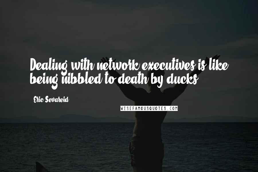 Eric Sevareid Quotes: Dealing with network executives is like being nibbled to death by ducks.