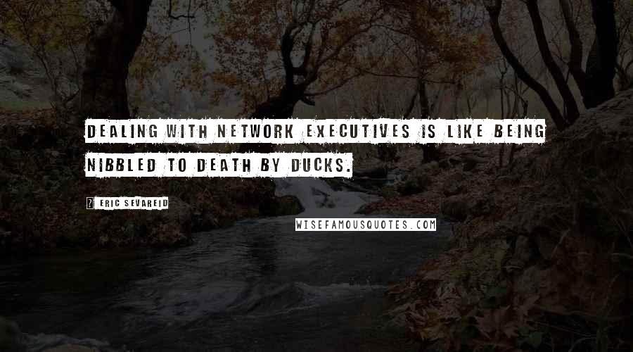 Eric Sevareid Quotes: Dealing with network executives is like being nibbled to death by ducks.