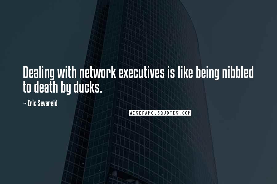 Eric Sevareid Quotes: Dealing with network executives is like being nibbled to death by ducks.