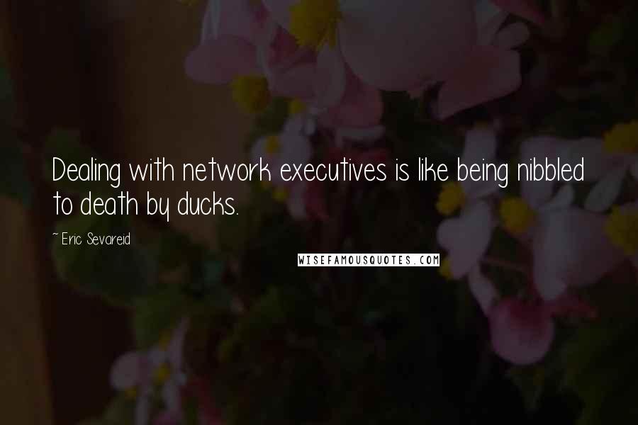 Eric Sevareid Quotes: Dealing with network executives is like being nibbled to death by ducks.
