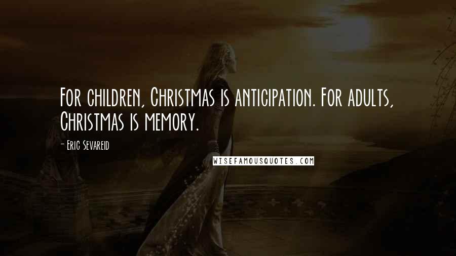 Eric Sevareid Quotes: For children, Christmas is anticipation. For adults, Christmas is memory.