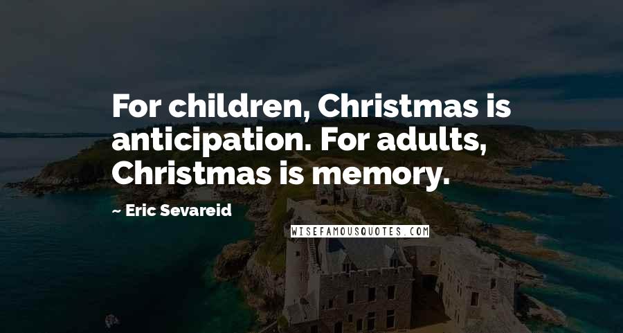 Eric Sevareid Quotes: For children, Christmas is anticipation. For adults, Christmas is memory.