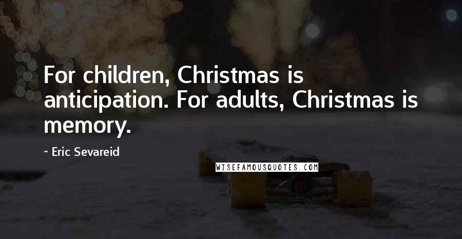 Eric Sevareid Quotes: For children, Christmas is anticipation. For adults, Christmas is memory.