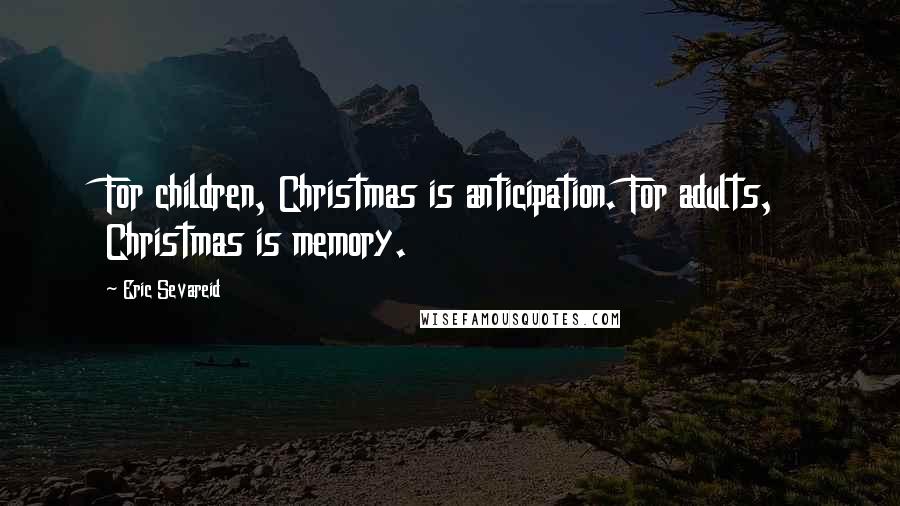 Eric Sevareid Quotes: For children, Christmas is anticipation. For adults, Christmas is memory.
