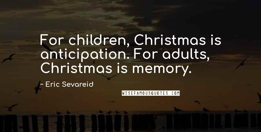 Eric Sevareid Quotes: For children, Christmas is anticipation. For adults, Christmas is memory.