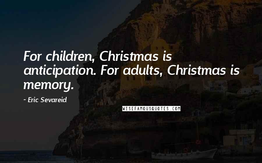 Eric Sevareid Quotes: For children, Christmas is anticipation. For adults, Christmas is memory.