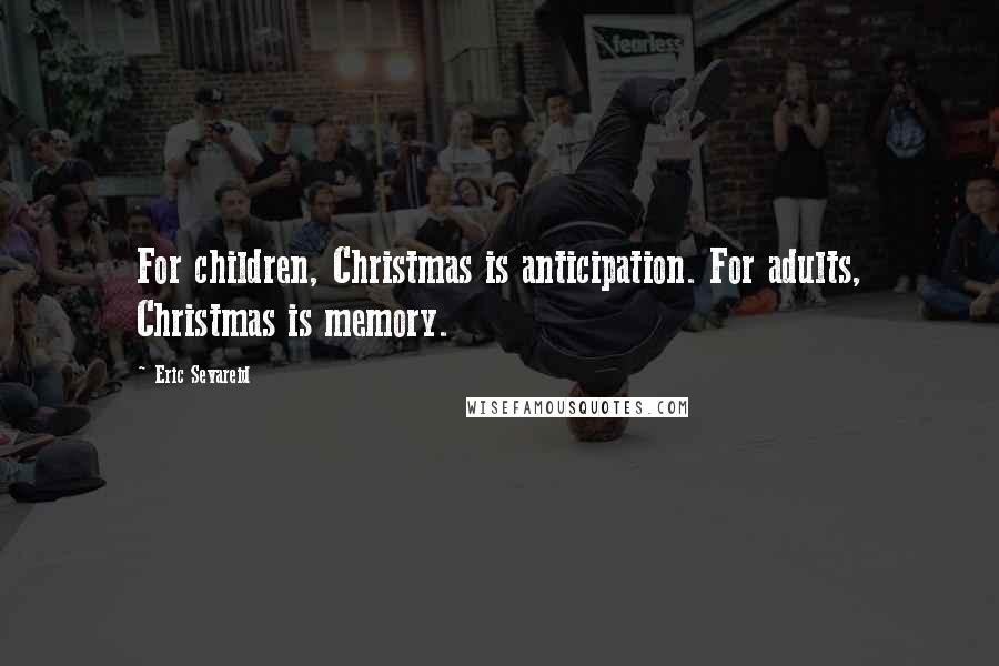 Eric Sevareid Quotes: For children, Christmas is anticipation. For adults, Christmas is memory.